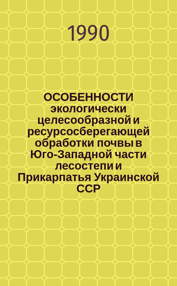 ОСОБЕННОСТИ экологически целесообразной и ресурсосберегающей обработки почвы в Юго-Западной части лесостепи и Прикарпатья Украинской ССР : Метод. рекомендации