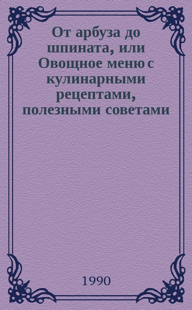 От арбуза до шпината, или Овощное меню с кулинарными рецептами, полезными советами, а также другими небезынтересными и аппетитными сведениями