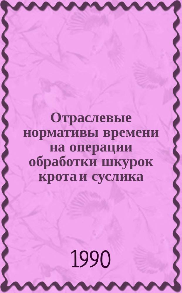 Отраслевые нормативы времени на операции обработки шкурок крота и суслика : Утв. М-вом лег. пром-сти СССР 19.01.89