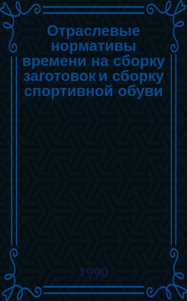 Отраслевые нормативы времени на сборку заготовок и сборку спортивной обуви : Утв. М-вом лег. пром-сти СССР 07.06.89