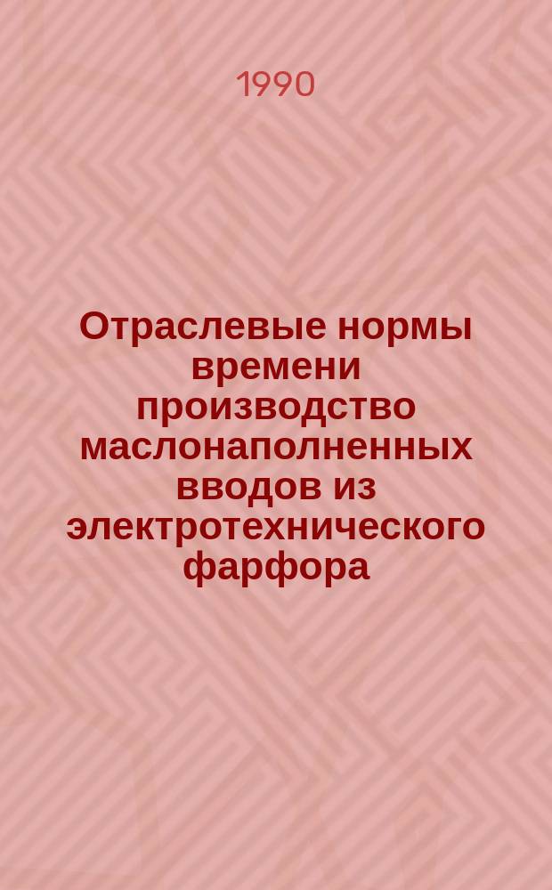 Отраслевые нормы времени производство маслонаполненных вводов из электротехнического фарфора : Среднесерийн. пр-во : Утв. М-вом электротехн. пром-сти и приборостроения СССР 20.07.89 : Срок внедрения 01.04.90 : Срок действия 01.04.95