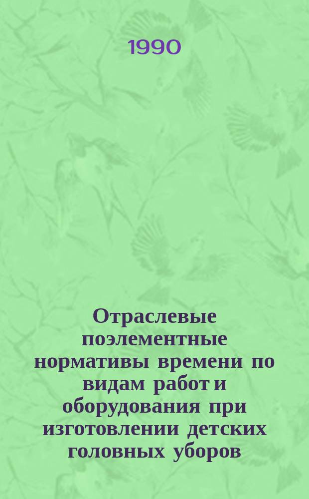 Отраслевые поэлементные нормативы времени по видам работ и оборудования при изготовлении детских головных уборов : Утв. Госкомлегпромом СССР 14.05.90
