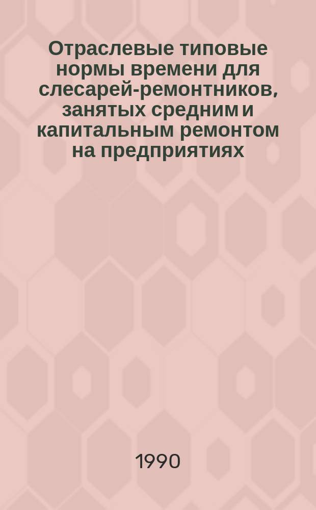 Отраслевые типовые нормы времени для слесарей-ремонтников, занятых средним и капитальным ремонтом на предприятиях, вырабатывающих мех искусственный трикотажный : Утв. Госкомлегпромом СССР 11.12.89