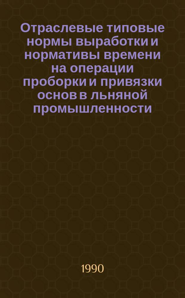 Отраслевые типовые нормы выработки и нормативы времени на операции проборки и привязки основ в льняной промышленности : Утв. М-вом лег. пром-сти СССР 15.09.88