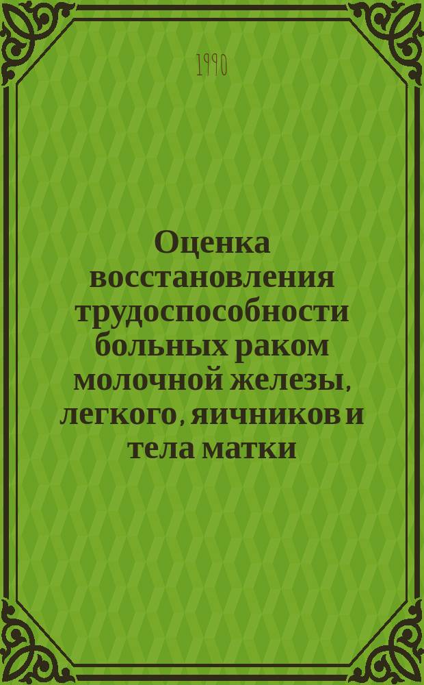 Оценка восстановления трудоспособности больных раком молочной железы, легкого, яичников и тела матки : (Метод. рекомендации)