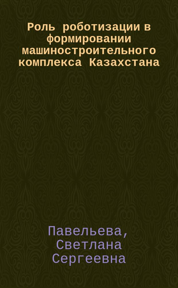 Роль роботизации в формировании машиностроительного комплекса Казахстана : Аналит. обзор