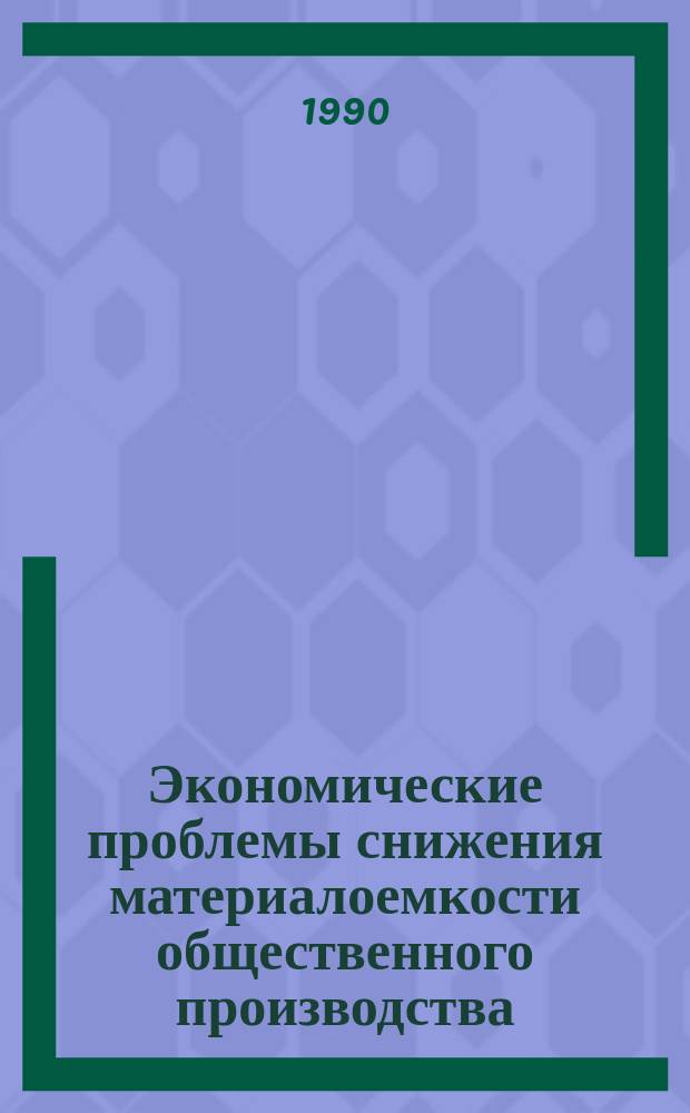 Экономические проблемы снижения материалоемкости общественного производства: теория, опыт, перспектива : Дис. на соиск. учен. степ. д. э. н. в форме науч. докл