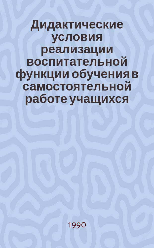 Дидактические условия реализации воспитательной функции обучения в самостоятельной работе учащихся : Автореф. дис. на соиск. учен. степ. канд. пед. наук : (13.00.01)