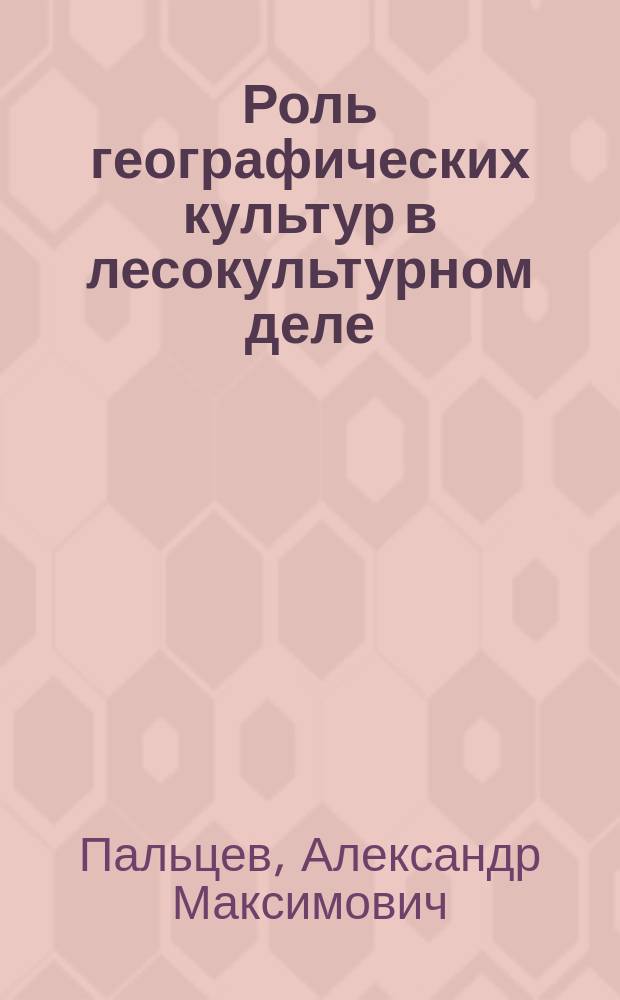 Роль географических культур в лесокультурном деле : Учеб. пособие для студентов спец. 31.12
