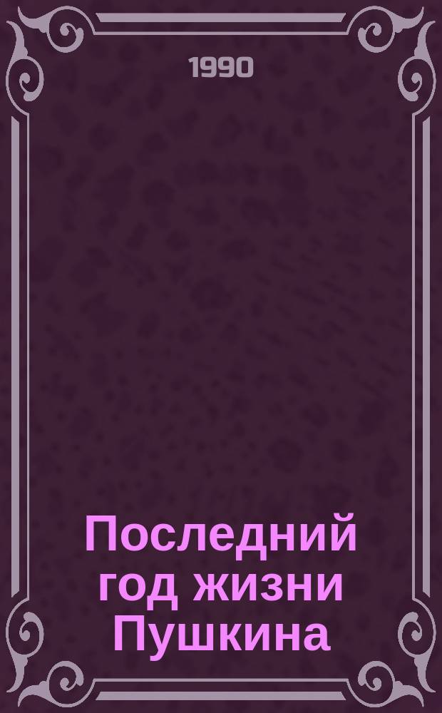 Последний год жизни Пушкина : Переписка. Воспоминания. Дневники