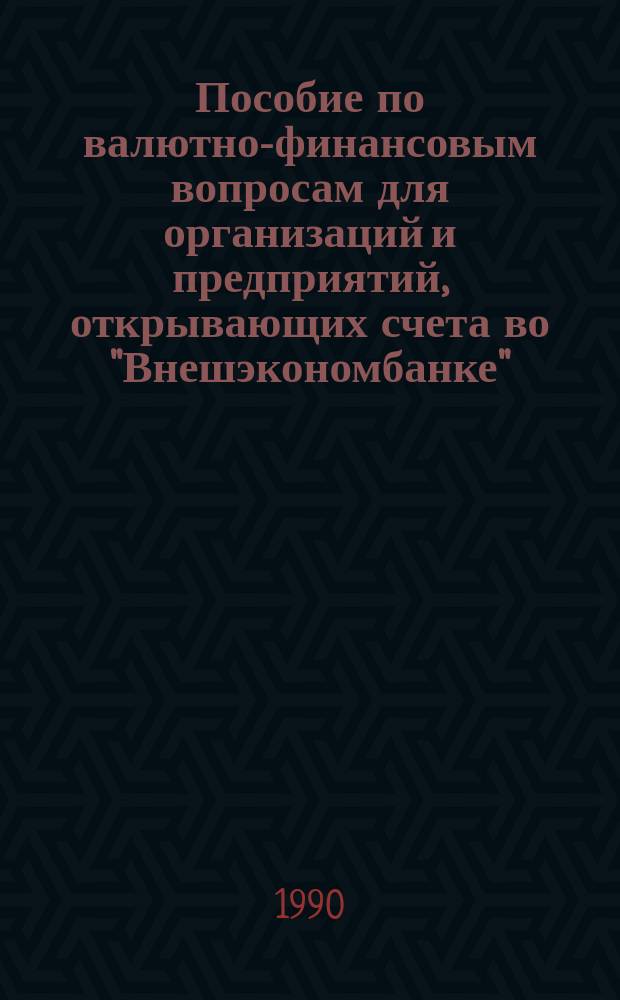 Пособие по валютно-финансовым вопросам для организаций и предприятий, открывающих счета во "Внешэкономбанке"
