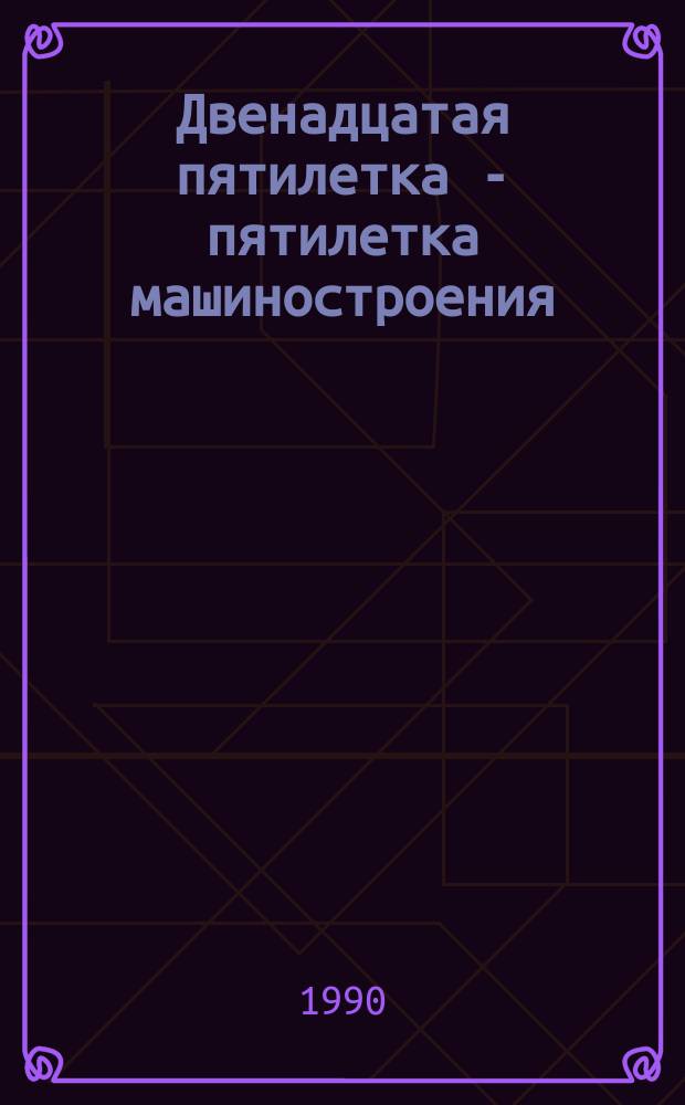 Двенадцатая пятилетка - пятилетка машиностроения