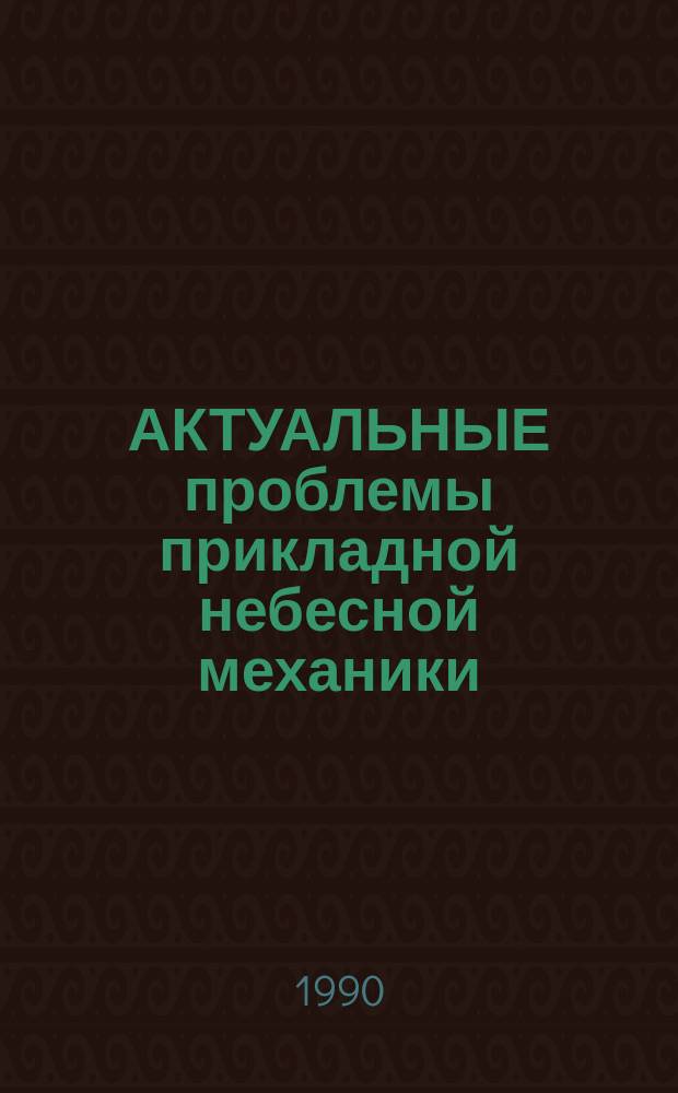 АКТУАЛЬНЫЕ проблемы прикладной небесной механики : Тр. XIV науч. чтений по космонавтике, посвящ. памяти акад. С.П. Королева и др. сов. ученых-пионеров освоения косм. пространства (Москва, 30 янв. - 2 февр. 1990 г.)