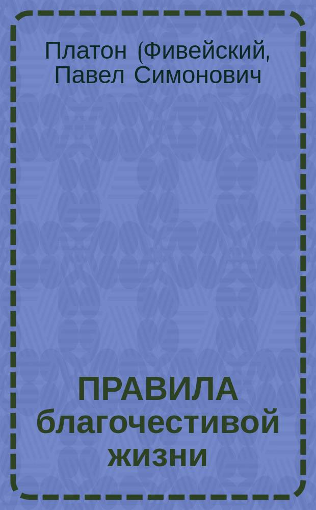 ПРАВИЛА благочестивой жизни : Из соч. Платона, архиепископа Костромского из "Афон. листков № 100