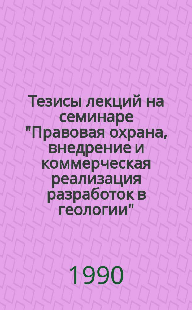 Тезисы лекций на семинаре "Правовая охрана, внедрение и коммерческая реализация разработок в геологии", (Клайпеда, 13-19 мая 1990 г.)