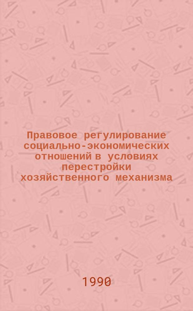 Правовое регулирование социально-экономических отношений в условиях перестройки хозяйственного механизма : Сб. науч. ст
