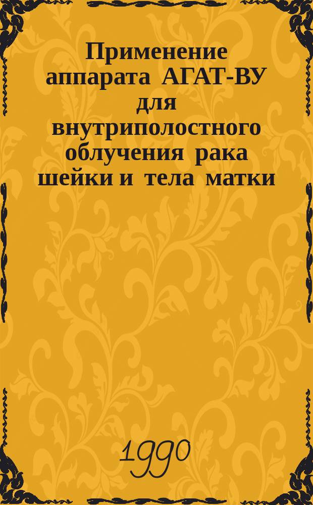 Применение аппарата АГАТ-ВУ для внутриполостного облучения рака шейки и тела матки : Метод. рекомендации (с правом переизд. мест. органами здравоохранения)