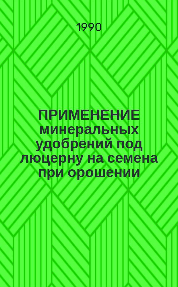 ПРИМЕНЕНИЕ минеральных удобрений под люцерну на семена при орошении : Метод. рекомендации