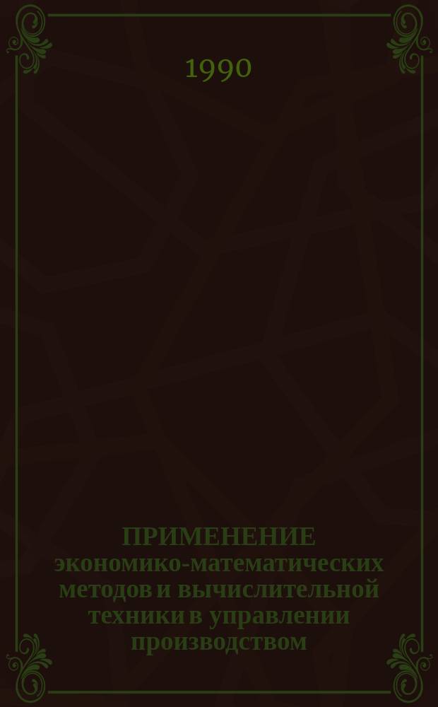 ПРИМЕНЕНИЕ экономико-математических методов и вычислительной техники в управлении производством : Тез. докл. III регион. науч.-практ. конф. (12-13 апр. 1990 г.)