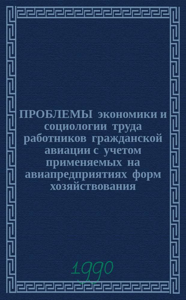 ПРОБЛЕМЫ экономики и социологии труда работников гражданской авиации с учетом применяемых на авиапредприятиях форм хозяйствования : Сб. ст