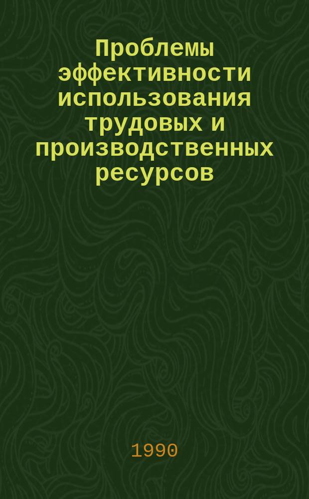 Проблемы эффективности использования трудовых и производственных ресурсов : Сб. науч. тр