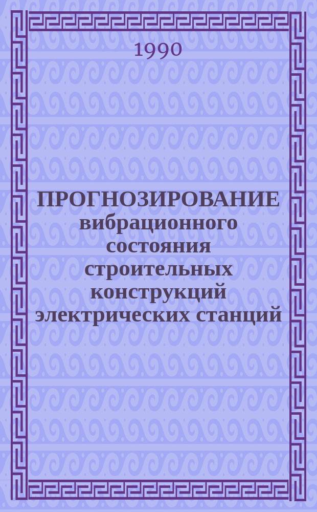 ПРОГНОЗИРОВАНИЕ вибрационного состояния строительных конструкций электрических станций : Сб. ст.