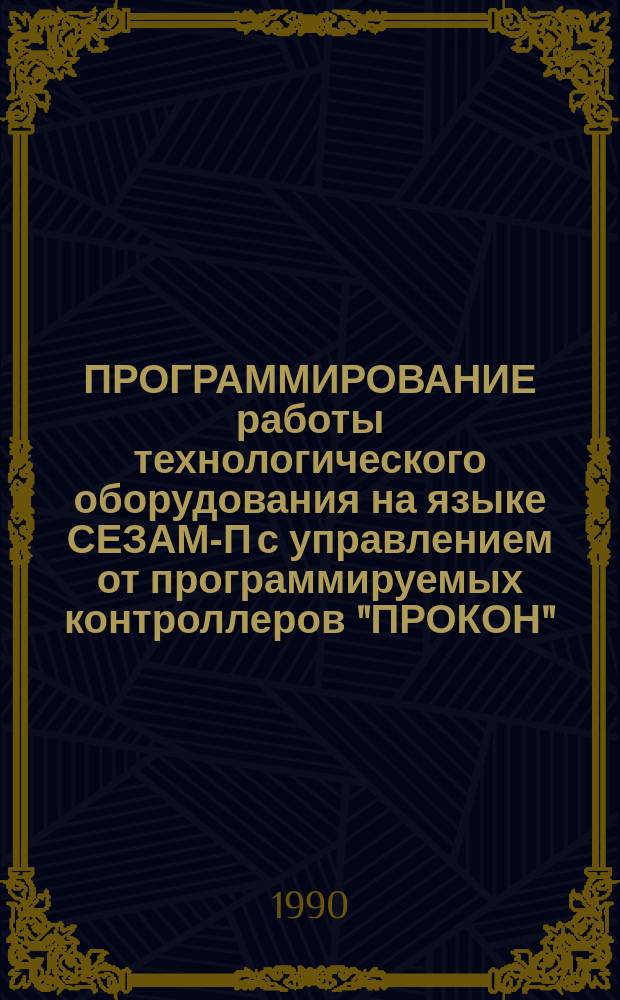 ПРОГРАММИРОВАНИЕ работы технологического оборудования на языке СЕЗАМ-П с управлением от программируемых контроллеров "ПРОКОН" : Учеб.-метод. пособие