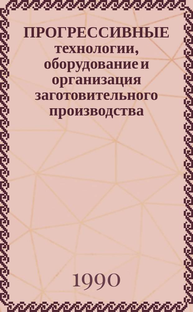 ПРОГРЕССИВНЫЕ технологии, оборудование и организация заготовительного производства : (Тез. докл. конф., 23-24 окт. 1990 г., г. Краматорск)