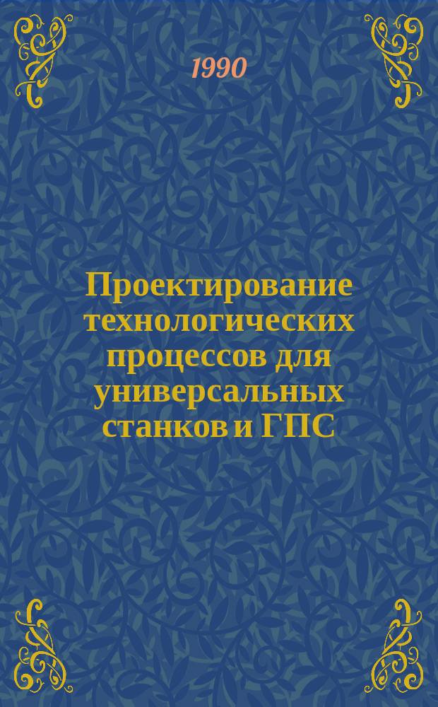 Проектирование технологических процессов для универсальных станков и ГПС : Учеб. пособие