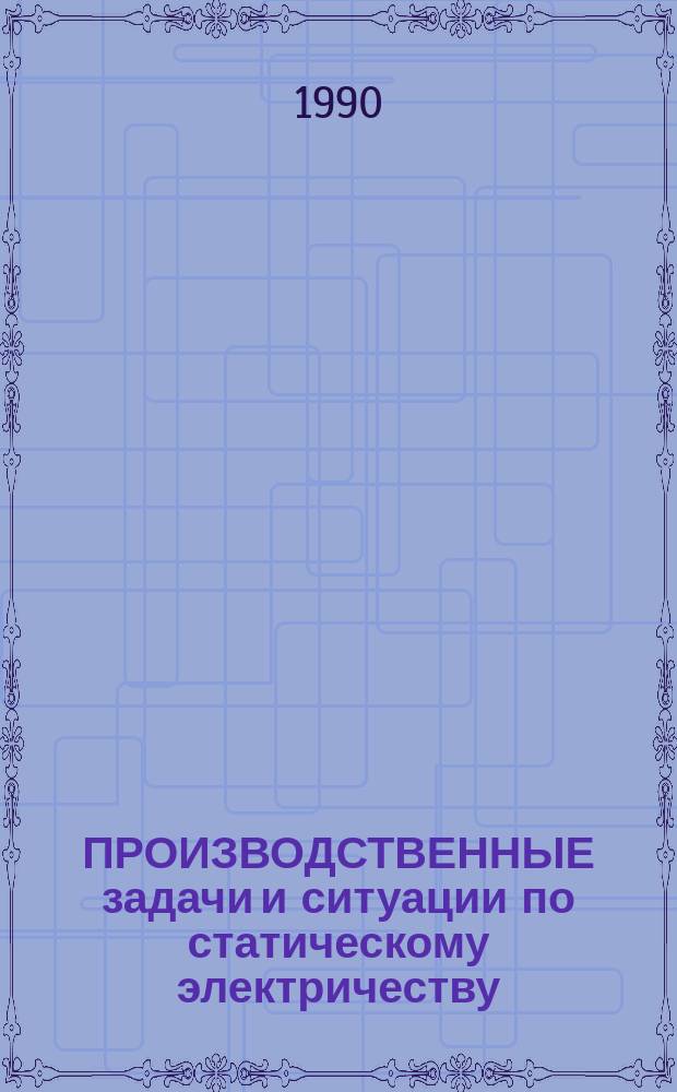 ПРОИЗВОДСТВЕННЫЕ задачи и ситуации по статическому электричеству : Метод. разраб.