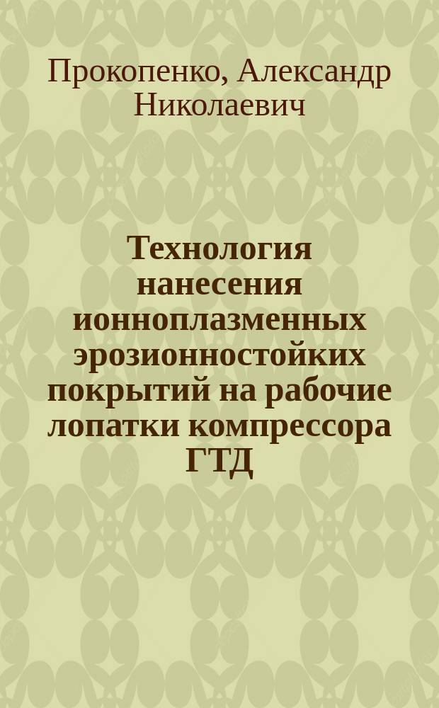 Технология нанесения ионноплазменных эрозионностойких покрытий на рабочие лопатки компрессора ГТД : Автореф. дис. на соиск. учен. степ. к. т. н