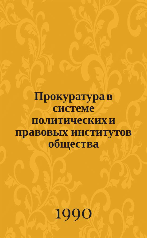 Прокуратура в системе политических и правовых институтов общества : Материалы всесоюз. науч.-практ. конф., провед. в Прокуратуре СССР 1-2 дек. 1989 г
