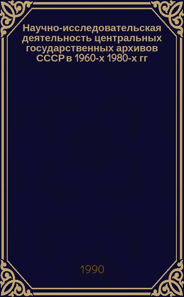 Научно-исследовательская деятельность центральных государственных архивов СССР в 1960-х 1980-х гг. и проблемы ее совершенствования : (На прим. ЦГАОР СССР и ЦГАНХ СССР) : Автореф. дис. на соиск. учен. степ. канд. ист. наук : (05.25.02)