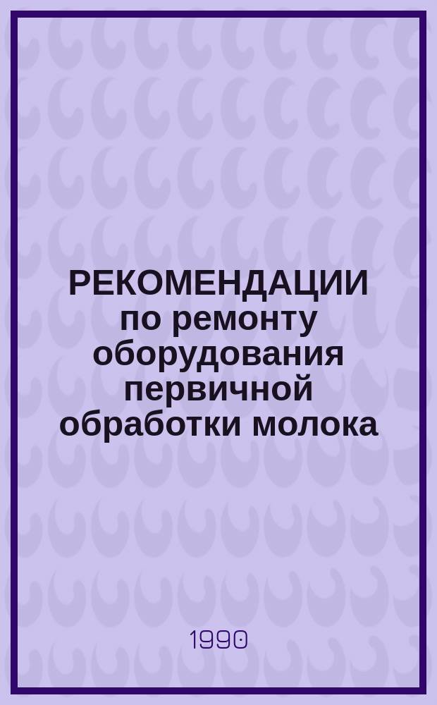 РЕКОМЕНДАЦИИ по ремонту оборудования первичной обработки молока: сепараторов, пастеризационных установок, насосов