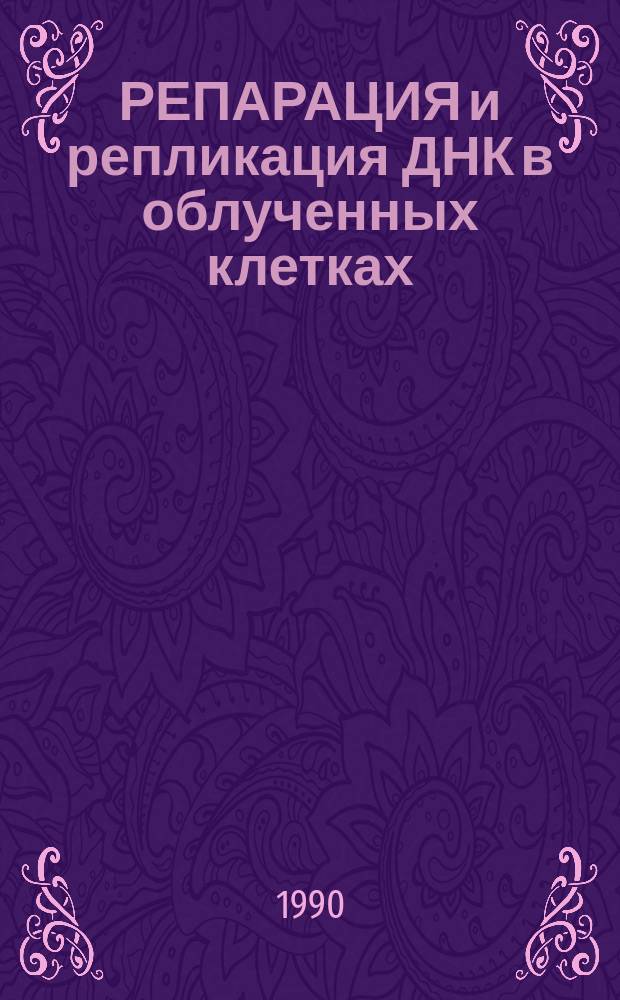 РЕПАРАЦИЯ и репликация ДНК в облученных клетках