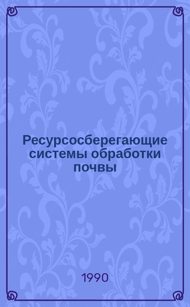 Ресурсосберегающие системы обработки почвы : Сб. науч. тр
