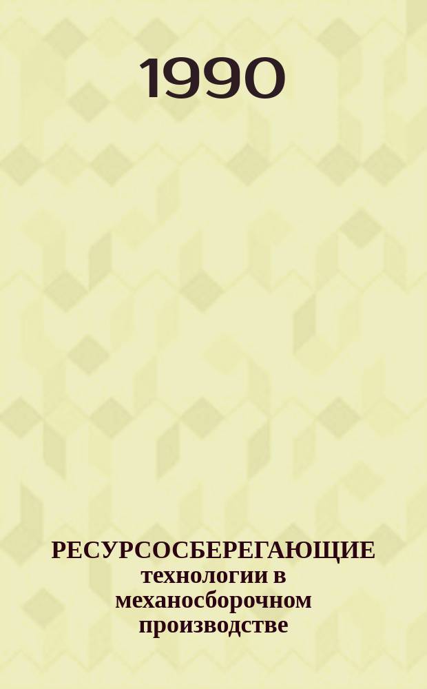 РЕСУРСОСБЕРЕГАЮЩИЕ технологии в механосборочном производстве : (Тез. докл. конф., 22-23 мая 1990 г., г. Днепропетровск)