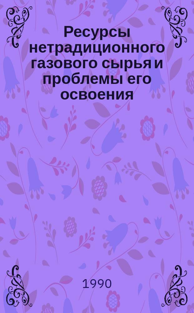 Ресурсы нетрадиционного газового сырья и проблемы его освоения : (сборник научных трудов)