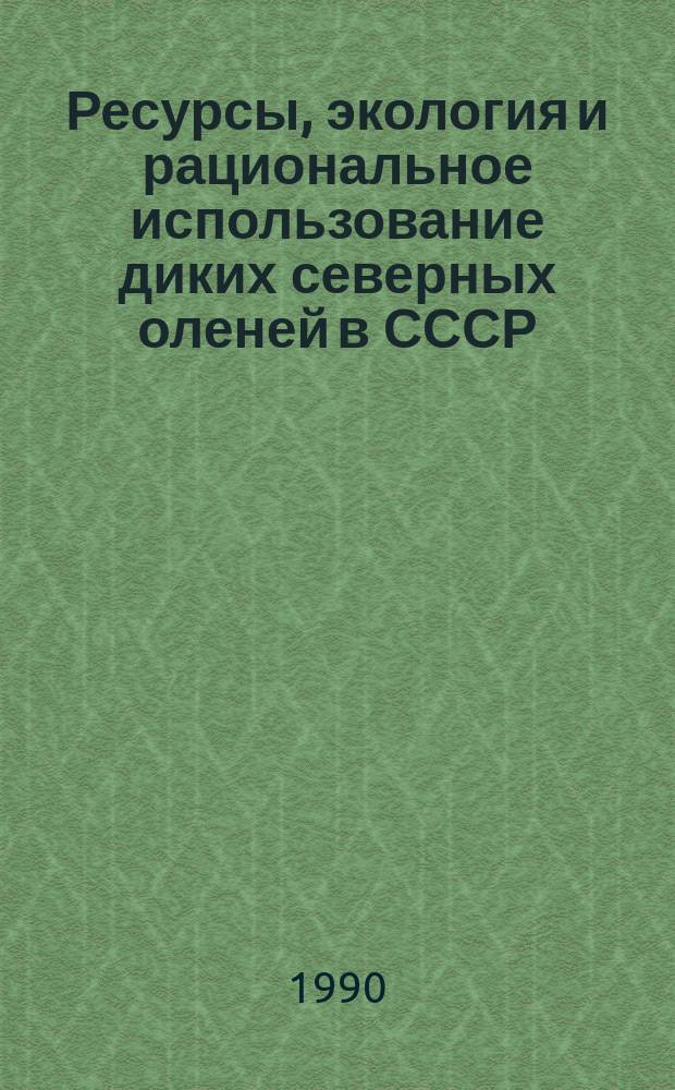 Ресурсы, экология и рациональное использование диких северных оленей в СССР : Сб. науч. тр