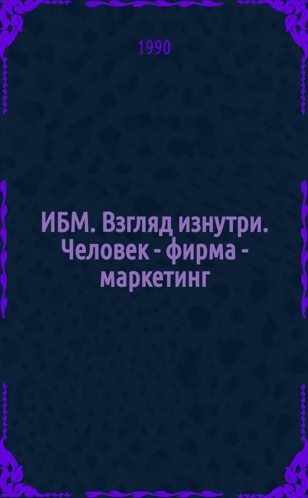 ИБМ. Взгляд изнутри. Человек - фирма - маркетинг