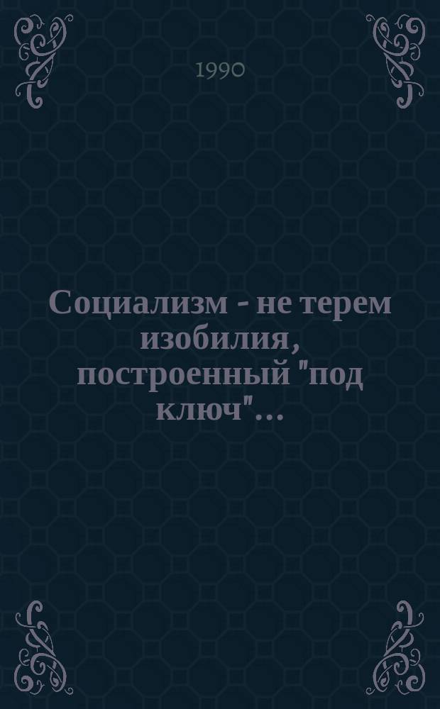 Социализм - не терем изобилия, построенный "под ключ"... : (Против искажений, за творч. развитие марксистско-ленинской концепции социализма)