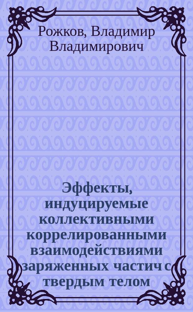 Эффекты, индуцируемые коллективными коррелированными взаимодействиями заряженных частич с твердым телом : Автореф. дис. на соиск. учен. степ. д. ф.-м. н