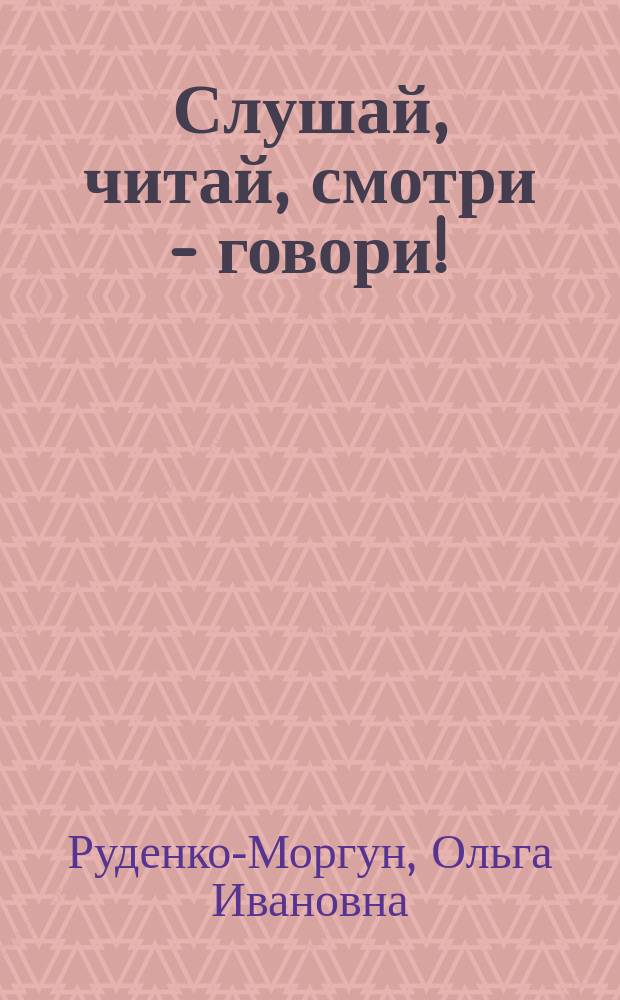 Слушай, читай, смотри - говори! = Listen, read, look, Then speak! : Для говорящих на англ. яз.