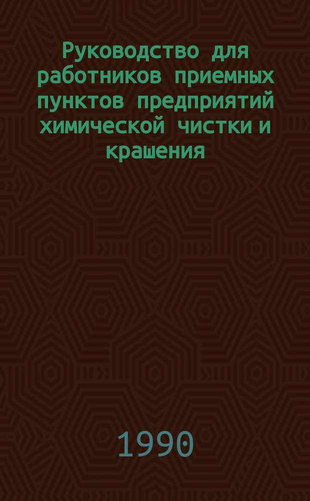 Руководство для работников приемных пунктов предприятий химической чистки и крашения : Утв. М-вом быт. обслуж. населения РСФСР 20.06.90