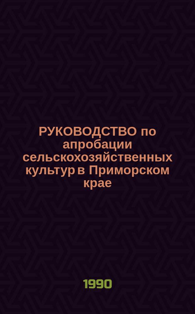 РУКОВОДСТВО по апробации сельскохозяйственных культур в Приморском крае : Метод. рекомендации
