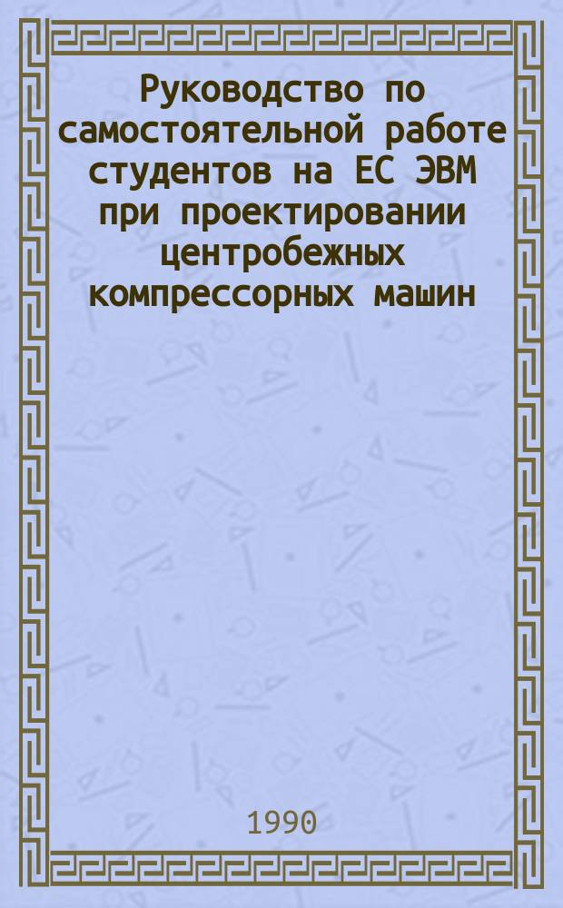 Руководство по самостоятельной работе студентов на ЕС ЭВМ при проектировании центробежных компрессорных машин : Учеб. пособие
