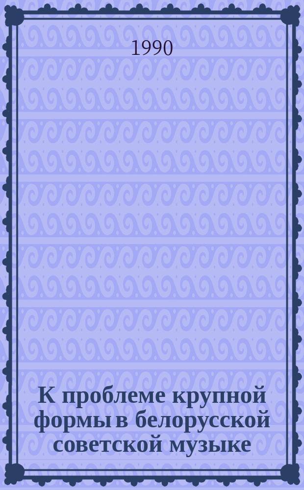 К проблеме крупной формы в белорусской советской музыке: симфонии 1960-х - 1980-х годов : Автореф. дис. на соиск. учен. степ. канд. искусствоведения : (17.00.02)