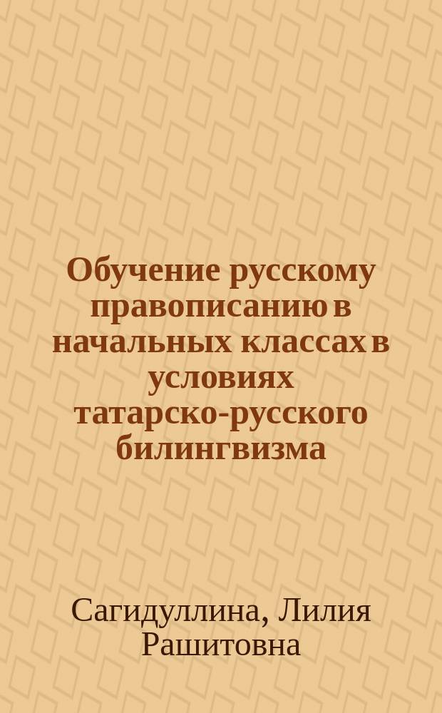 Обучение русскому правописанию в начальных классах в условиях татарско-русского билингвизма : Автореф. дис. на соиск. учен. степ. канд. пед. наук : (13.00.02)