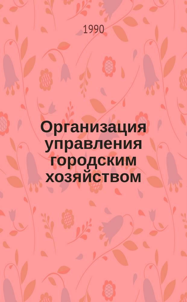 Организация управления городским хозяйством : Учеб. пособие для студентов спец. "Экономика и управление в быт. и жил.-коммун. обеспечении гор. хоз-ва" 07.17