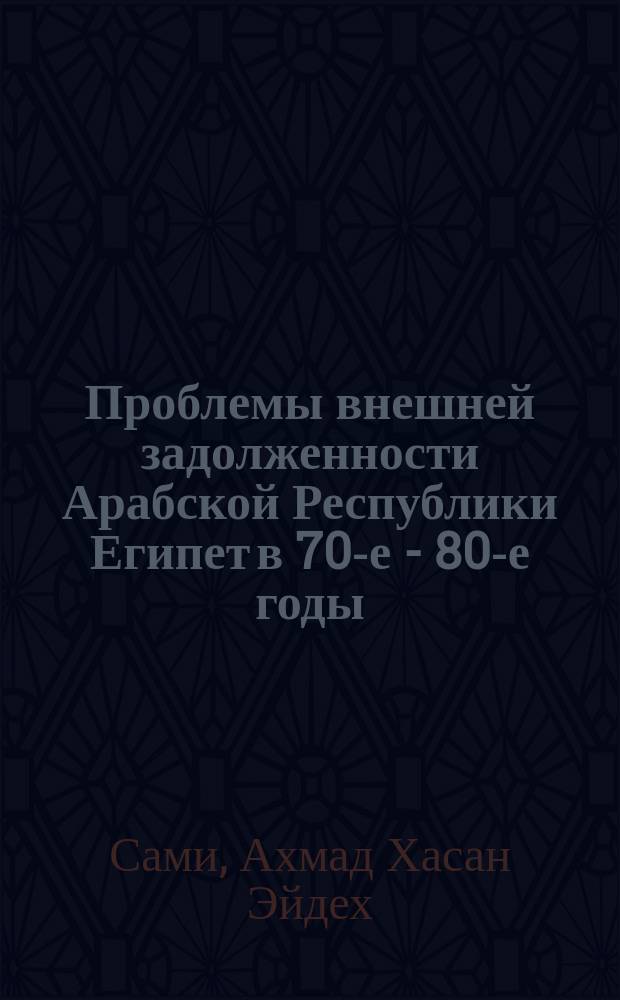 Проблемы внешней задолженности Арабской Республики Египет в 70-е - 80-е годы : Автореф. дис. на соиск. учен. степ. канд. экон. наук : (08.00.17)